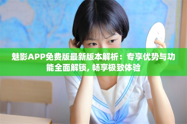 魅影APP免费版最新版本解析：专享优势与功能全面解锁, 畅享极致体验